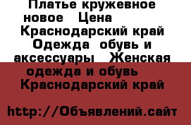 Платье кружевное новое › Цена ­ 2 000 - Краснодарский край Одежда, обувь и аксессуары » Женская одежда и обувь   . Краснодарский край